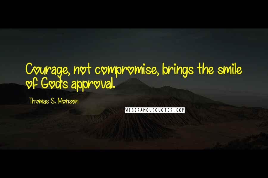 Thomas S. Monson Quotes: Courage, not compromise, brings the smile of God's approval.