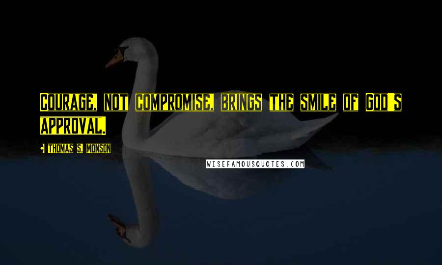 Thomas S. Monson Quotes: Courage, not compromise, brings the smile of God's approval.