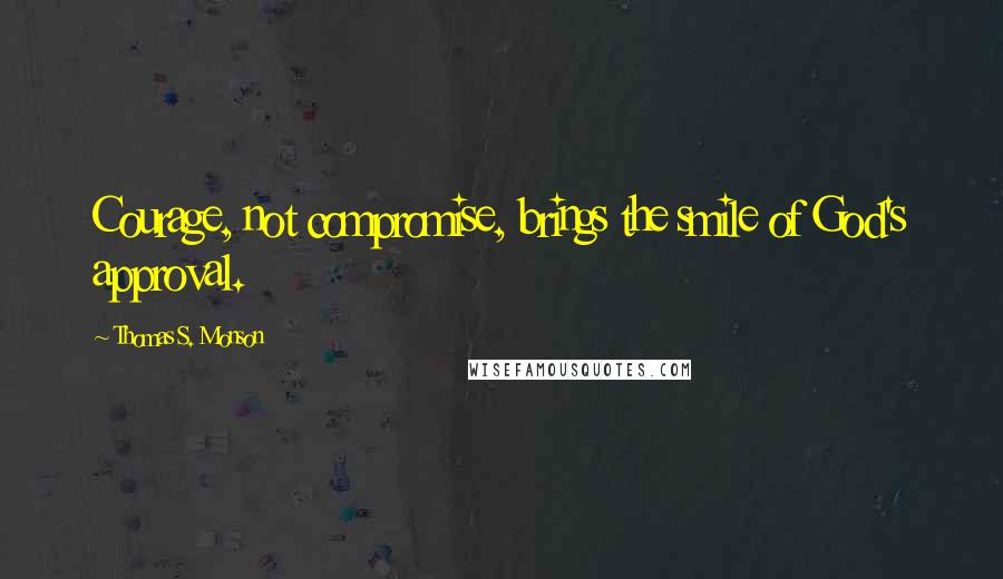 Thomas S. Monson Quotes: Courage, not compromise, brings the smile of God's approval.