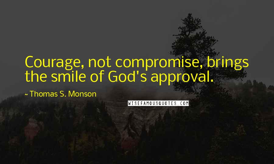Thomas S. Monson Quotes: Courage, not compromise, brings the smile of God's approval.