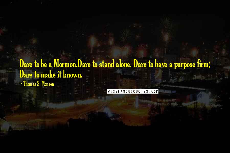 Thomas S. Monson Quotes: Dare to be a Mormon.Dare to stand alone. Dare to have a purpose firm; Dare to make it known.