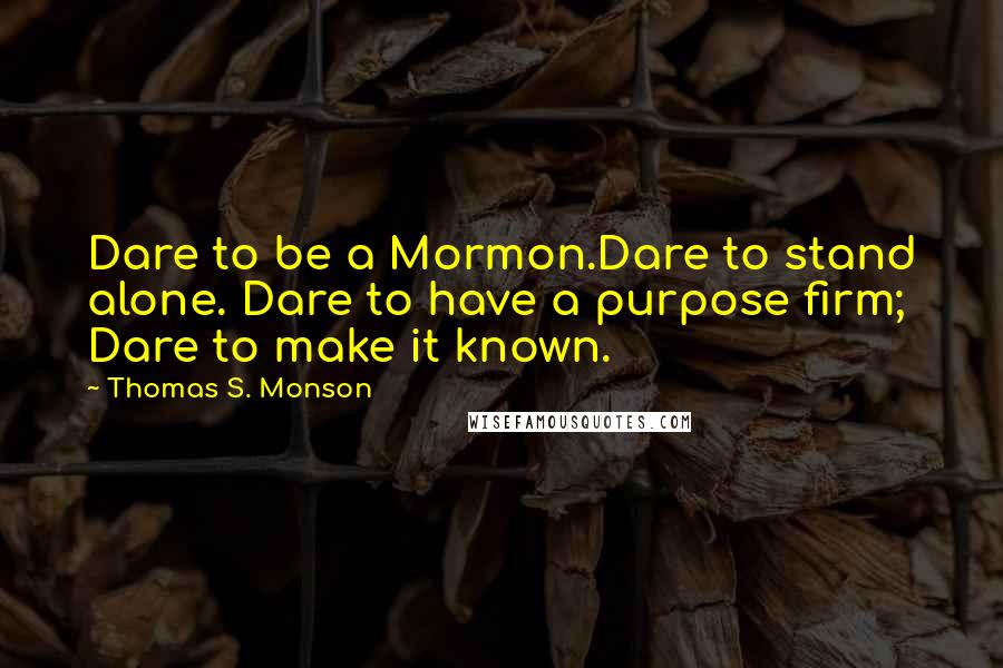 Thomas S. Monson Quotes: Dare to be a Mormon.Dare to stand alone. Dare to have a purpose firm; Dare to make it known.