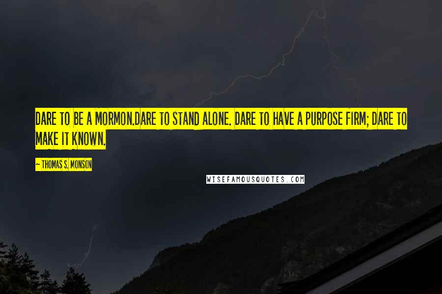 Thomas S. Monson Quotes: Dare to be a Mormon.Dare to stand alone. Dare to have a purpose firm; Dare to make it known.