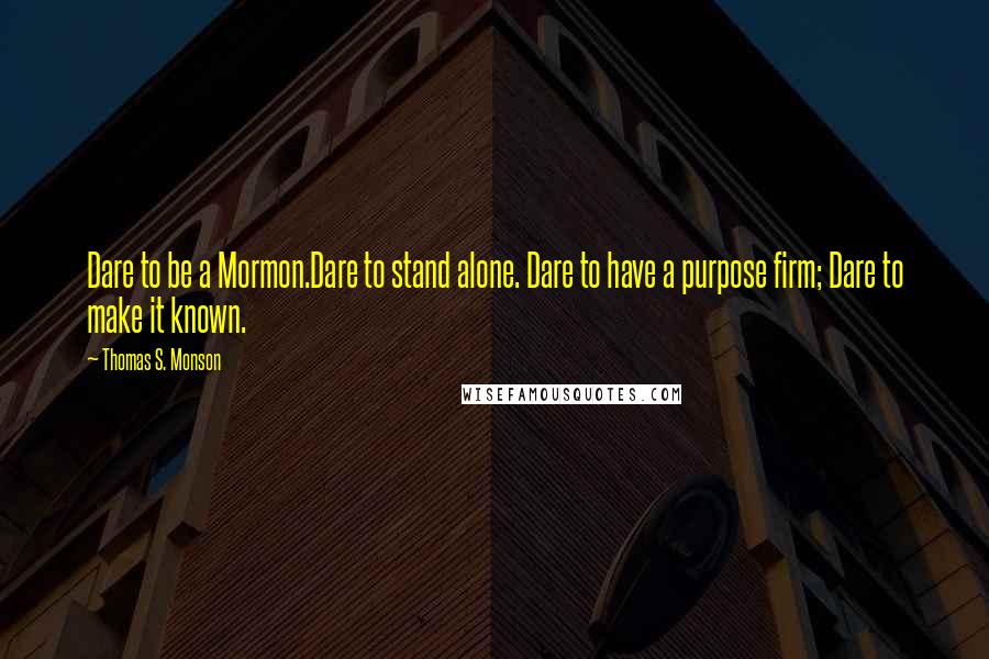 Thomas S. Monson Quotes: Dare to be a Mormon.Dare to stand alone. Dare to have a purpose firm; Dare to make it known.