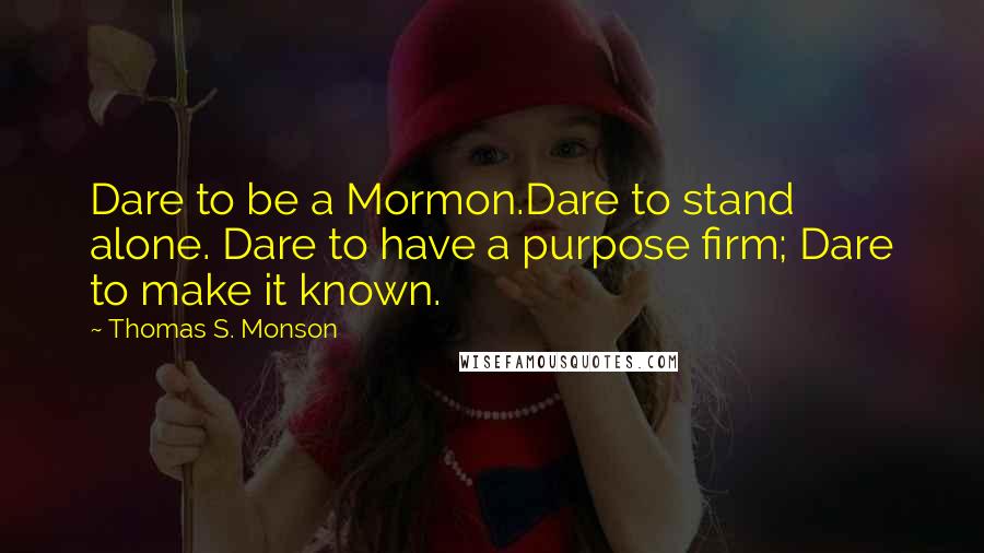 Thomas S. Monson Quotes: Dare to be a Mormon.Dare to stand alone. Dare to have a purpose firm; Dare to make it known.