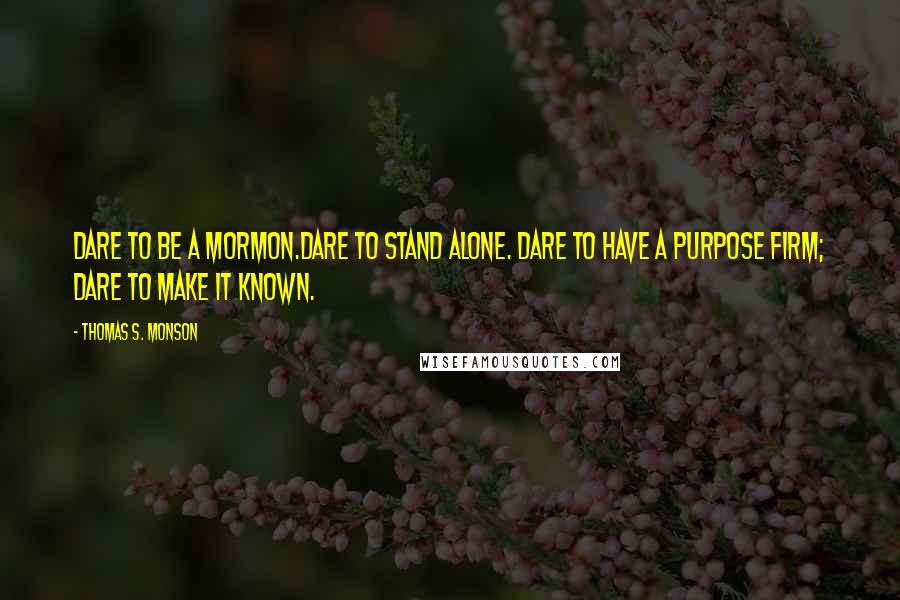 Thomas S. Monson Quotes: Dare to be a Mormon.Dare to stand alone. Dare to have a purpose firm; Dare to make it known.