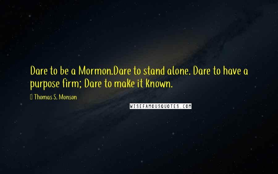 Thomas S. Monson Quotes: Dare to be a Mormon.Dare to stand alone. Dare to have a purpose firm; Dare to make it known.