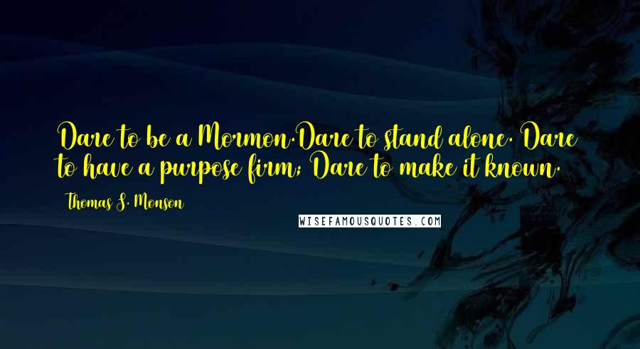 Thomas S. Monson Quotes: Dare to be a Mormon.Dare to stand alone. Dare to have a purpose firm; Dare to make it known.