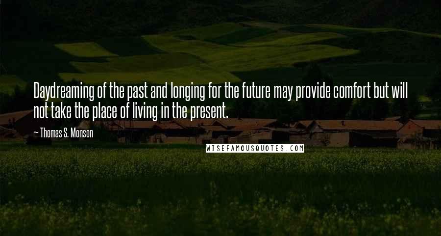 Thomas S. Monson Quotes: Daydreaming of the past and longing for the future may provide comfort but will not take the place of living in the present.