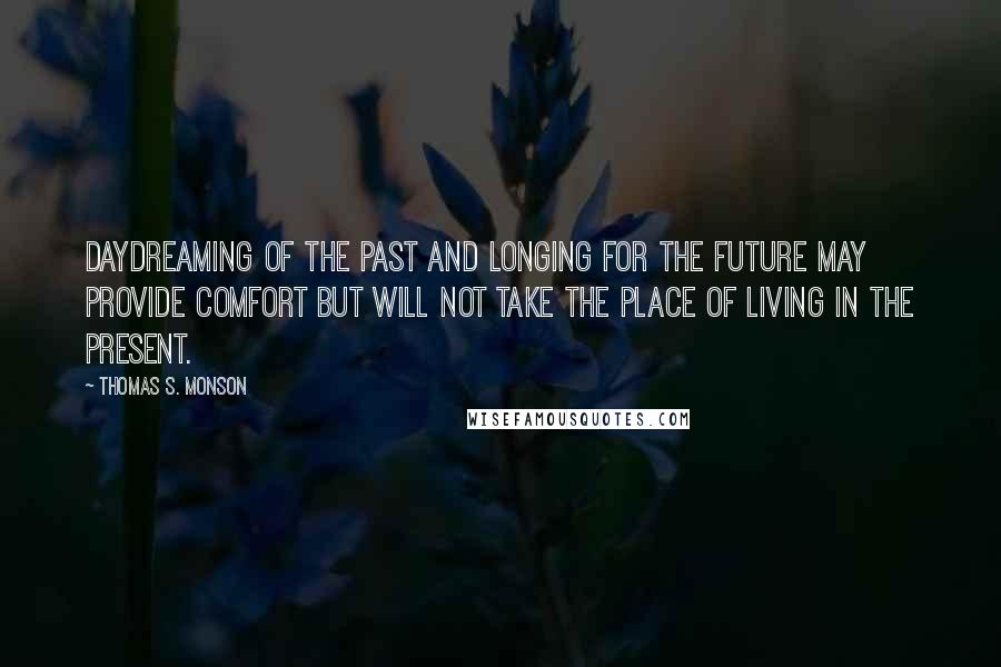 Thomas S. Monson Quotes: Daydreaming of the past and longing for the future may provide comfort but will not take the place of living in the present.