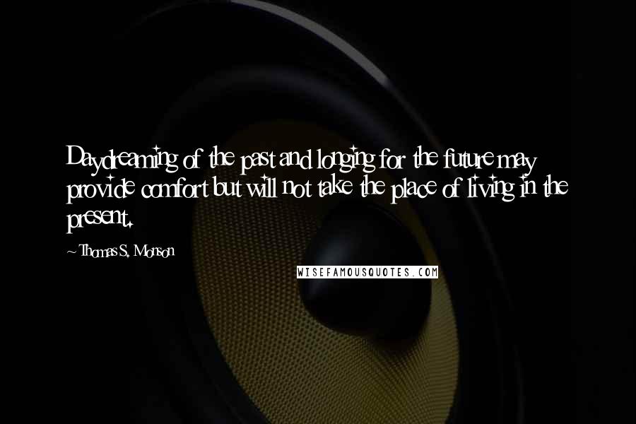 Thomas S. Monson Quotes: Daydreaming of the past and longing for the future may provide comfort but will not take the place of living in the present.