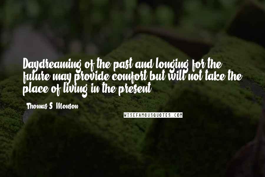 Thomas S. Monson Quotes: Daydreaming of the past and longing for the future may provide comfort but will not take the place of living in the present.