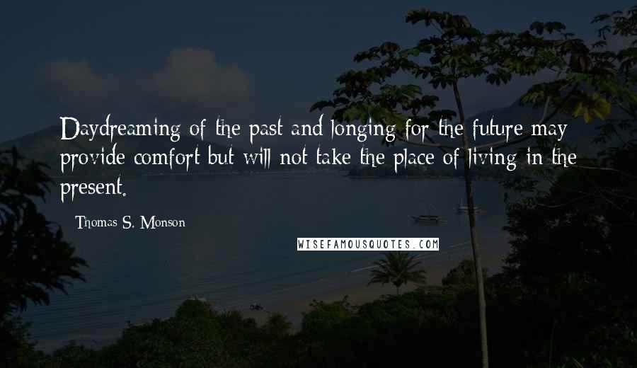 Thomas S. Monson Quotes: Daydreaming of the past and longing for the future may provide comfort but will not take the place of living in the present.