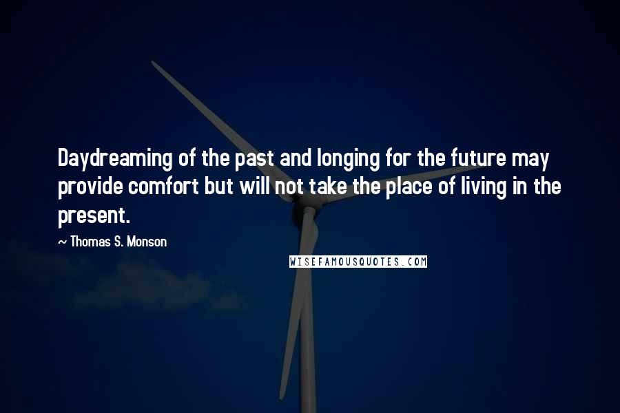 Thomas S. Monson Quotes: Daydreaming of the past and longing for the future may provide comfort but will not take the place of living in the present.