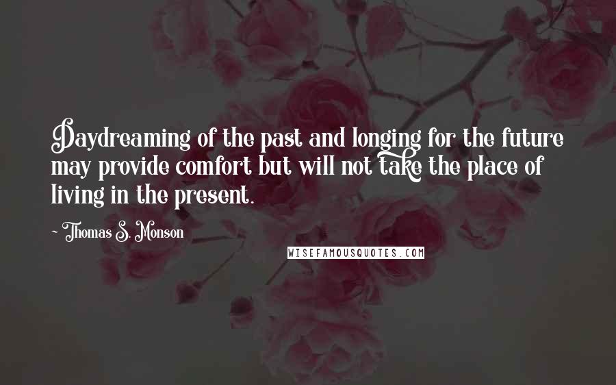 Thomas S. Monson Quotes: Daydreaming of the past and longing for the future may provide comfort but will not take the place of living in the present.