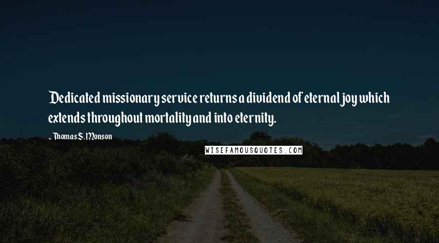 Thomas S. Monson Quotes: Dedicated missionary service returns a dividend of eternal joy which extends throughout mortality and into eternity.