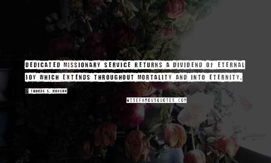 Thomas S. Monson Quotes: Dedicated missionary service returns a dividend of eternal joy which extends throughout mortality and into eternity.