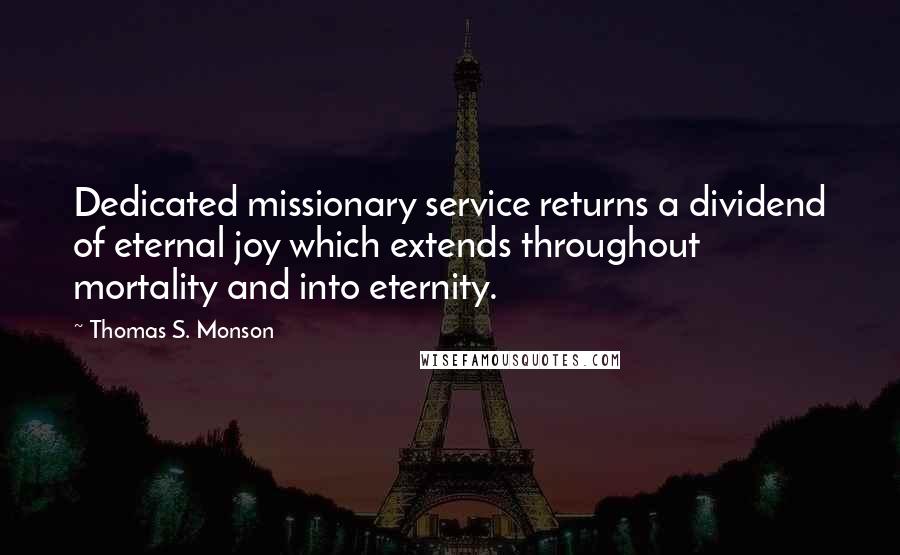 Thomas S. Monson Quotes: Dedicated missionary service returns a dividend of eternal joy which extends throughout mortality and into eternity.