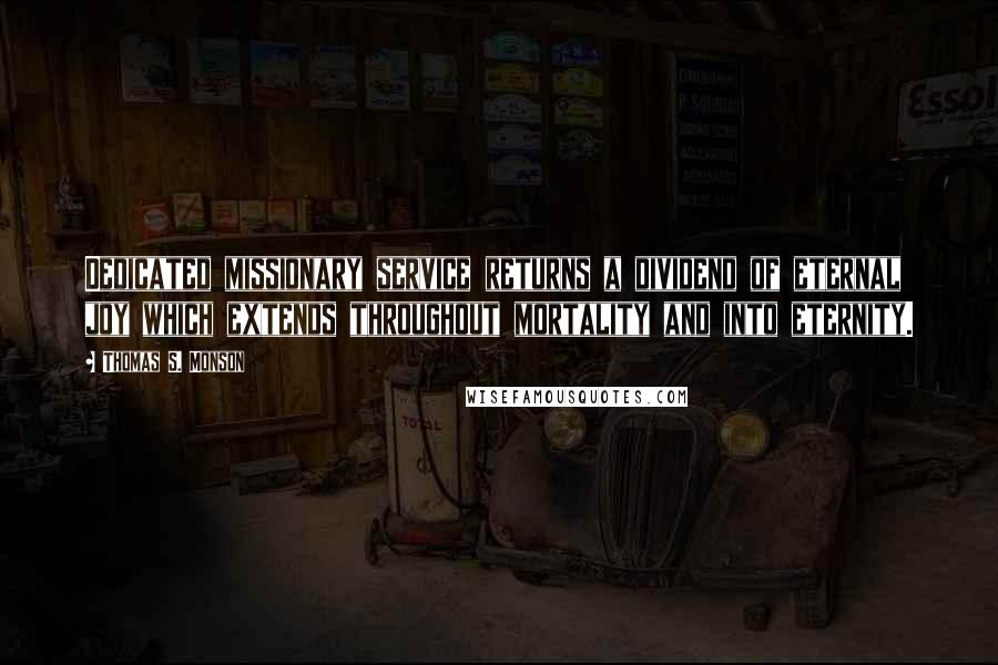 Thomas S. Monson Quotes: Dedicated missionary service returns a dividend of eternal joy which extends throughout mortality and into eternity.