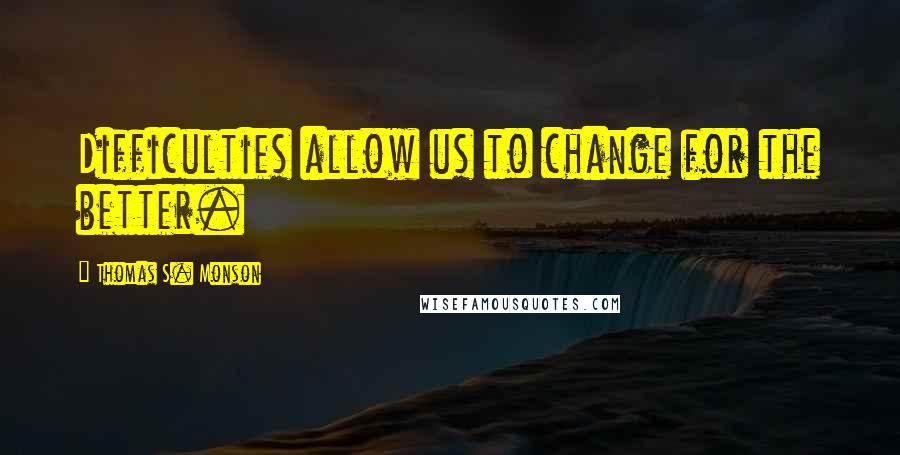 Thomas S. Monson Quotes: Difficulties allow us to change for the better.