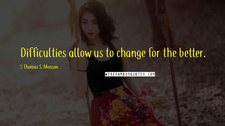 Thomas S. Monson Quotes: Difficulties allow us to change for the better.