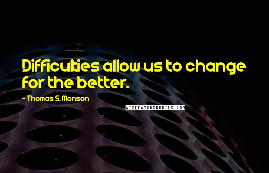 Thomas S. Monson Quotes: Difficulties allow us to change for the better.