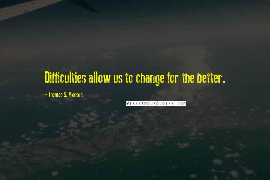 Thomas S. Monson Quotes: Difficulties allow us to change for the better.