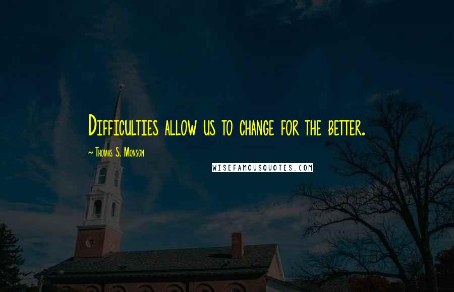 Thomas S. Monson Quotes: Difficulties allow us to change for the better.