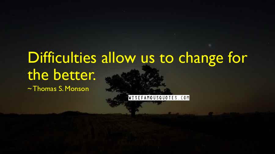 Thomas S. Monson Quotes: Difficulties allow us to change for the better.
