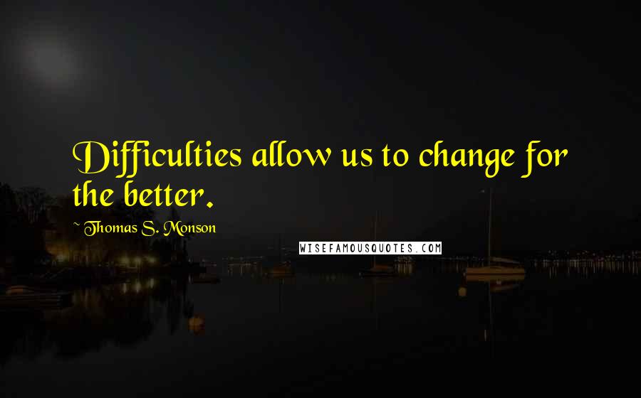 Thomas S. Monson Quotes: Difficulties allow us to change for the better.