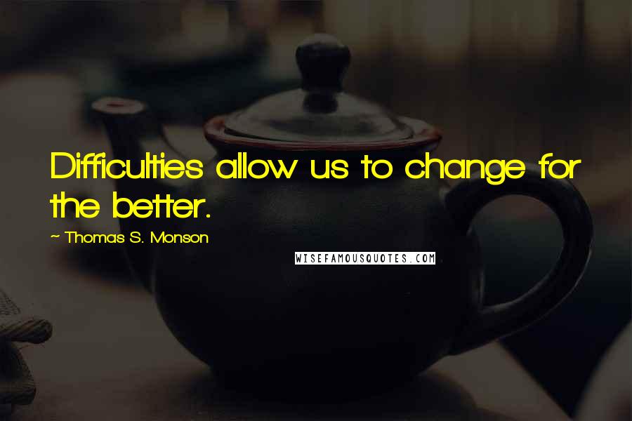 Thomas S. Monson Quotes: Difficulties allow us to change for the better.