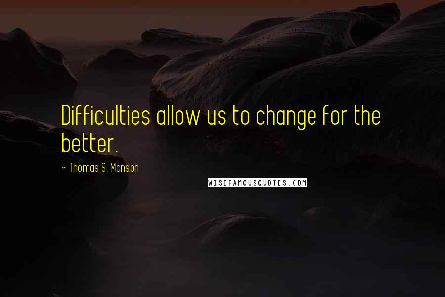 Thomas S. Monson Quotes: Difficulties allow us to change for the better.