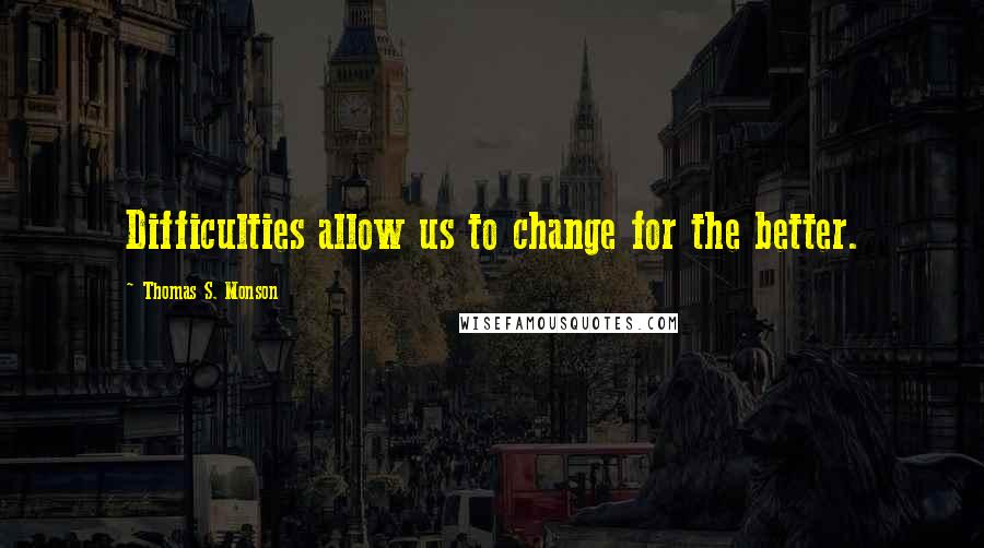 Thomas S. Monson Quotes: Difficulties allow us to change for the better.