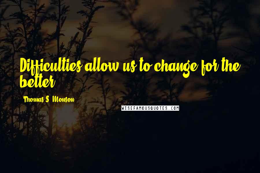 Thomas S. Monson Quotes: Difficulties allow us to change for the better.