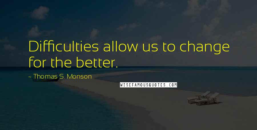 Thomas S. Monson Quotes: Difficulties allow us to change for the better.