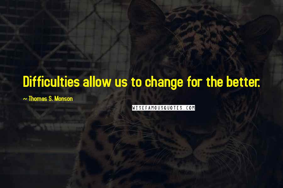 Thomas S. Monson Quotes: Difficulties allow us to change for the better.