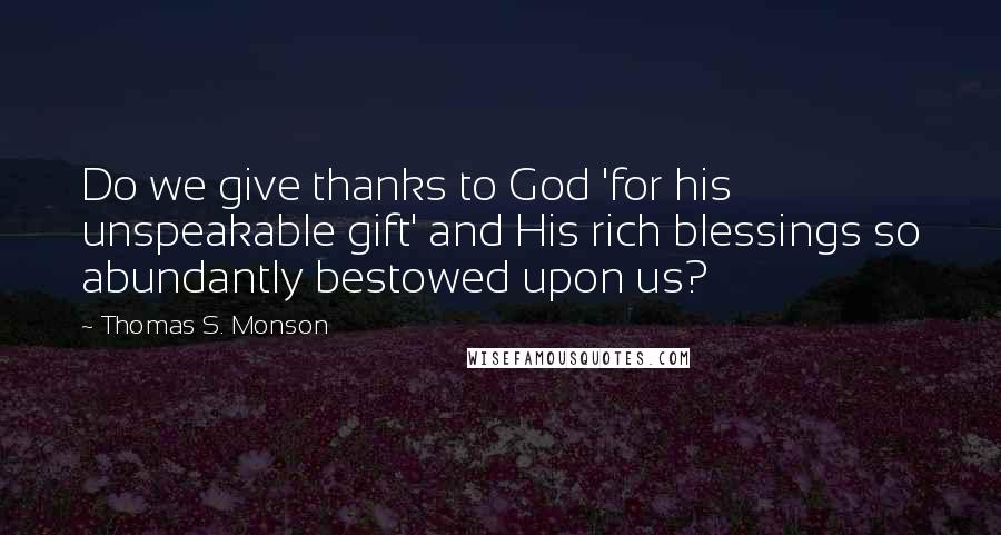 Thomas S. Monson Quotes: Do we give thanks to God 'for his unspeakable gift' and His rich blessings so abundantly bestowed upon us?