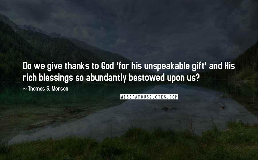 Thomas S. Monson Quotes: Do we give thanks to God 'for his unspeakable gift' and His rich blessings so abundantly bestowed upon us?