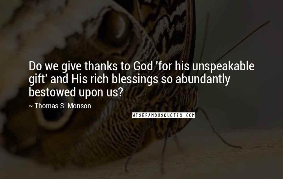 Thomas S. Monson Quotes: Do we give thanks to God 'for his unspeakable gift' and His rich blessings so abundantly bestowed upon us?