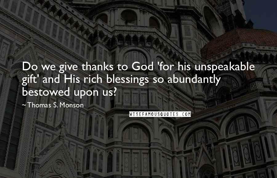 Thomas S. Monson Quotes: Do we give thanks to God 'for his unspeakable gift' and His rich blessings so abundantly bestowed upon us?