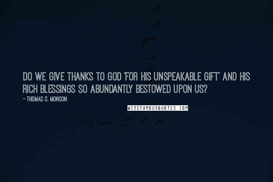 Thomas S. Monson Quotes: Do we give thanks to God 'for his unspeakable gift' and His rich blessings so abundantly bestowed upon us?