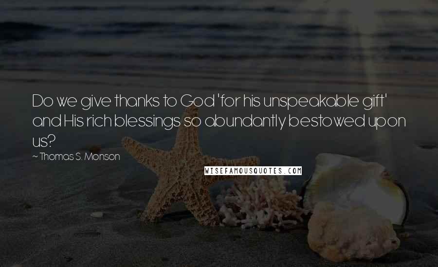 Thomas S. Monson Quotes: Do we give thanks to God 'for his unspeakable gift' and His rich blessings so abundantly bestowed upon us?