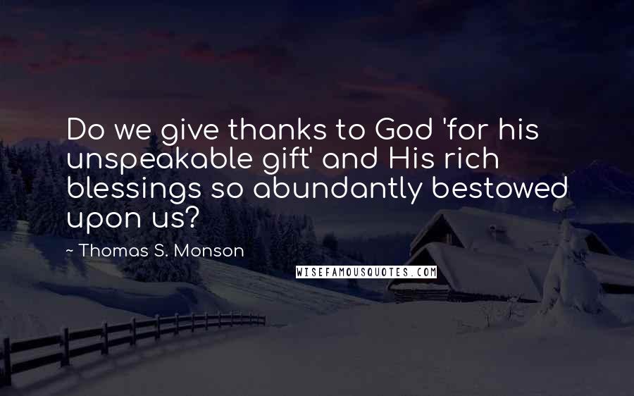 Thomas S. Monson Quotes: Do we give thanks to God 'for his unspeakable gift' and His rich blessings so abundantly bestowed upon us?