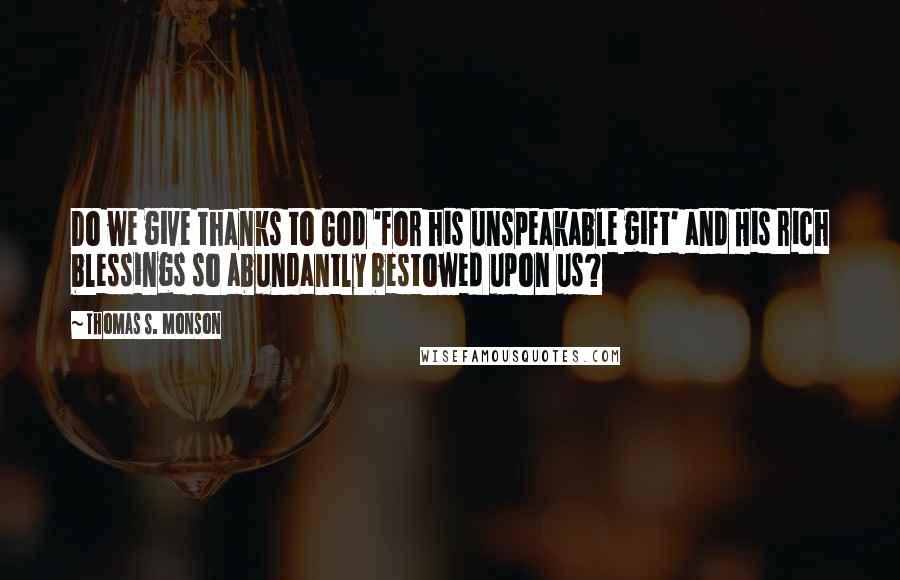 Thomas S. Monson Quotes: Do we give thanks to God 'for his unspeakable gift' and His rich blessings so abundantly bestowed upon us?