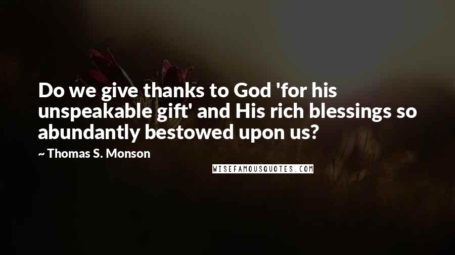 Thomas S. Monson Quotes: Do we give thanks to God 'for his unspeakable gift' and His rich blessings so abundantly bestowed upon us?