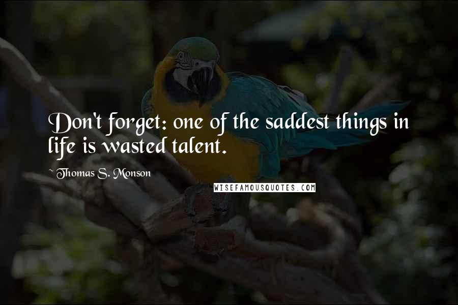 Thomas S. Monson Quotes: Don't forget: one of the saddest things in life is wasted talent.