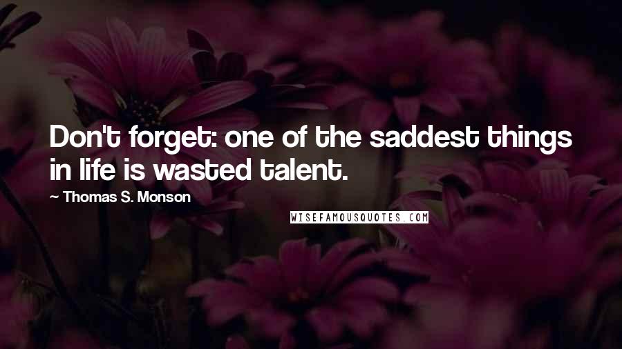 Thomas S. Monson Quotes: Don't forget: one of the saddest things in life is wasted talent.