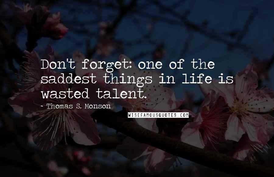 Thomas S. Monson Quotes: Don't forget: one of the saddest things in life is wasted talent.