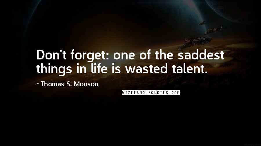 Thomas S. Monson Quotes: Don't forget: one of the saddest things in life is wasted talent.