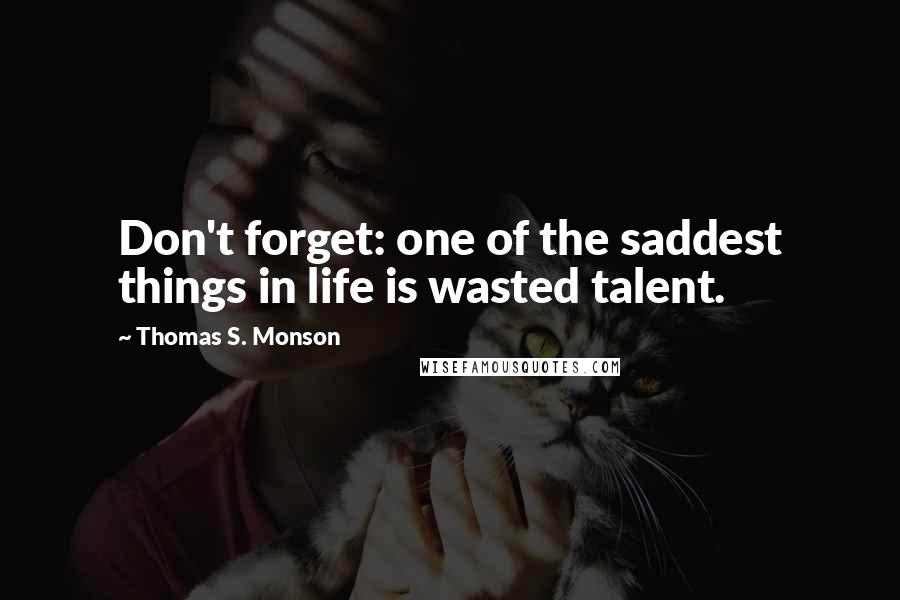 Thomas S. Monson Quotes: Don't forget: one of the saddest things in life is wasted talent.